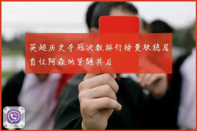 英超历史夺冠次数排行榜曼联稳居首位阿森纳紧随其后