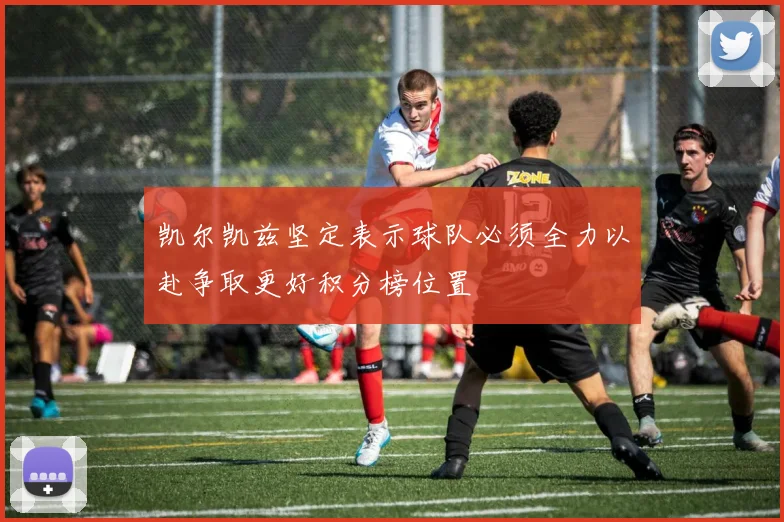 凯尔凯兹坚定表示球队必须全力以赴争取更好积分榜位置