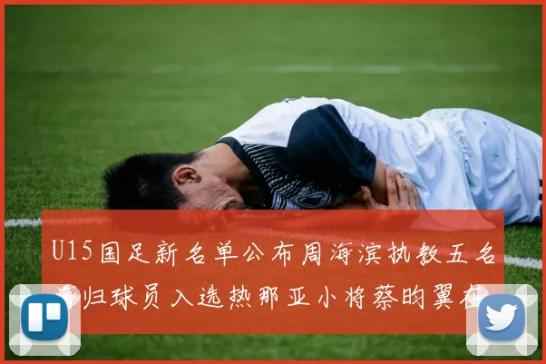 U15国足新名单公布周海滨执教五名海归球员入选热那亚小将蔡昀翼在列