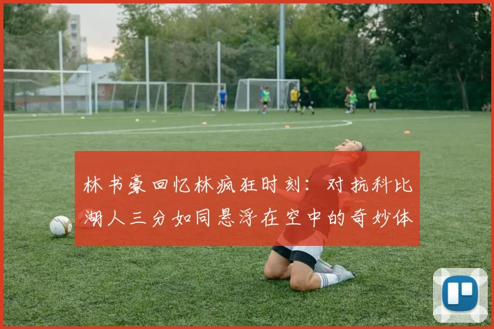 林书豪回忆林疯狂时刻：对抗科比湖人三分如同悬浮在空中的奇妙体验