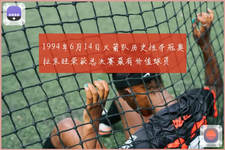 1994年6月14日火箭队历史性夺冠奥拉朱旺荣获总决赛最有价值球员