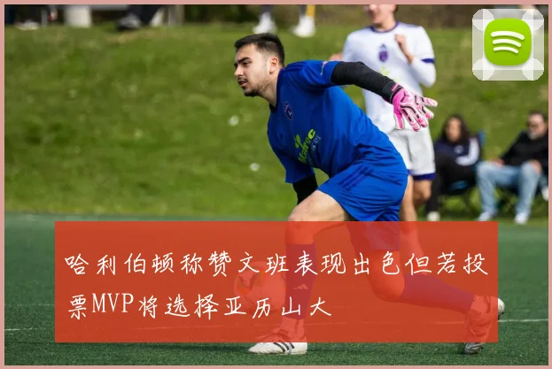 哈利伯顿称赞文班表现出色但若投票MVP将选择亚历山大