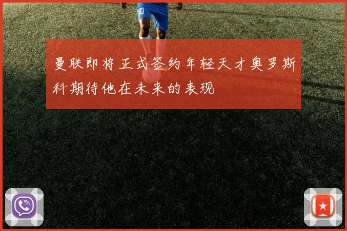 曼联即将正式签约年轻天才奥罗斯科期待他在未来的表现