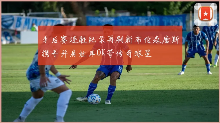 季后赛连胜纪录再刷新布伦森唐斯携手并肩杜库OK等传奇球星