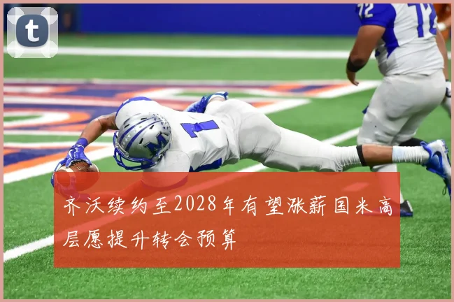 齐沃续约至2028年有望涨薪国米高层愿提升转会预算