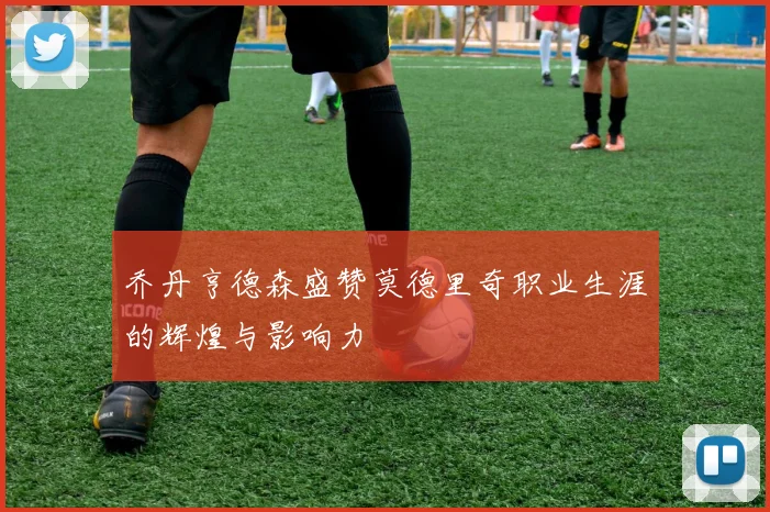 乔丹亨德森盛赞莫德里奇职业生涯的辉煌与影响力