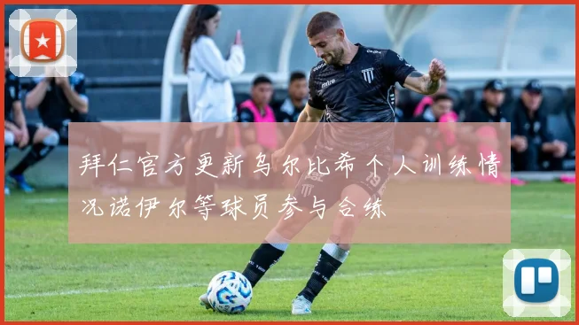 拜仁官方更新乌尔比希个人训练情况诺伊尔等球员参与合练