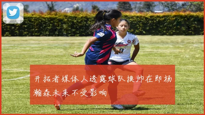 开拓者媒体人透露球队换帅在即杨瀚森未来不受影响