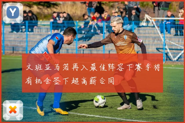 文班亚马若再入最佳阵容下赛季将有机会签下超高薪合同