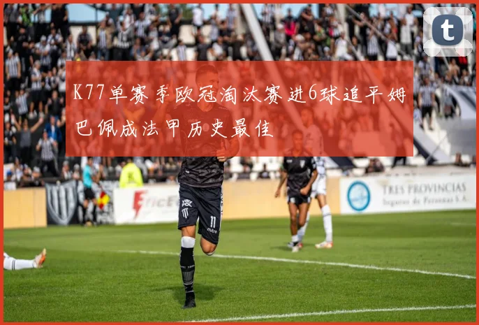 K77单赛季欧冠淘汰赛进6球追平姆巴佩成法甲历史最佳