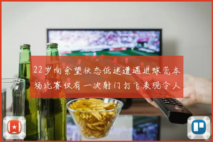 22岁向余望状态低迷遭遇进球荒本场比赛仅有一次射门打飞表现令人失望