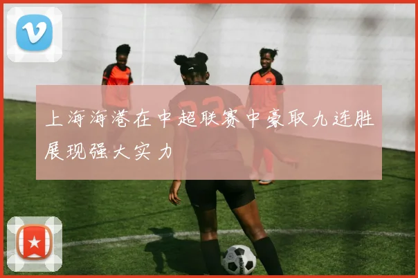 上海海港在中超联赛中豪取九连胜展现强大实力