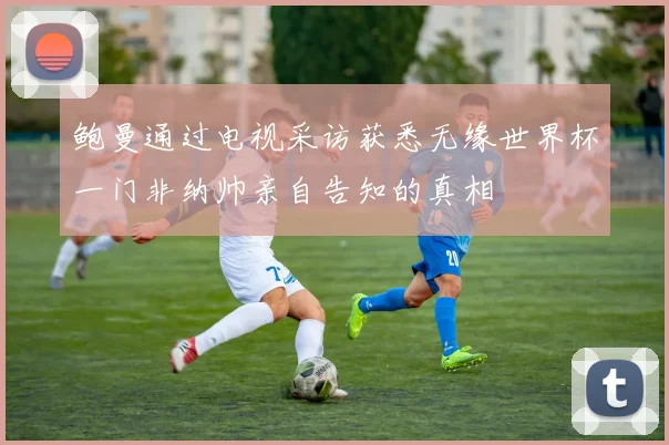 鲍曼通过电视采访获悉无缘世界杯一门非纳帅亲自告知的真相