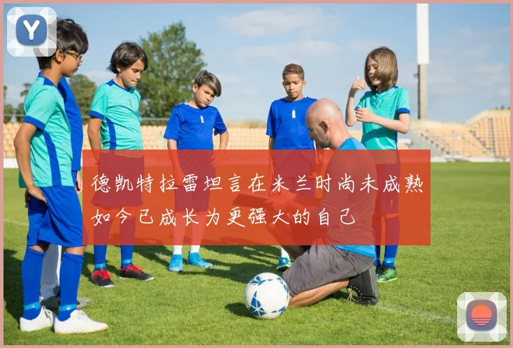 德凯特拉雷坦言在米兰时尚未成熟如今已成长为更强大的自己