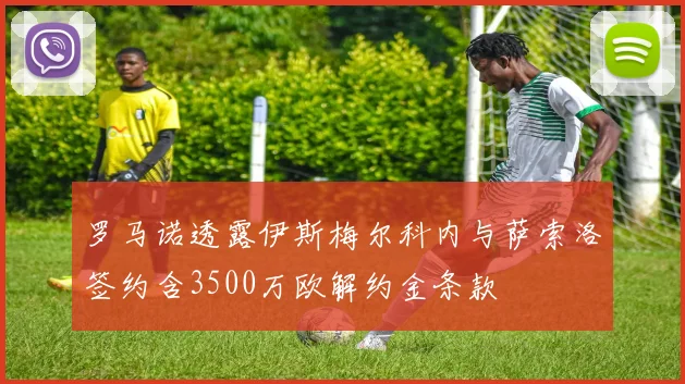 罗马诺透露伊斯梅尔科内与萨索洛签约含3500万欧解约金条款