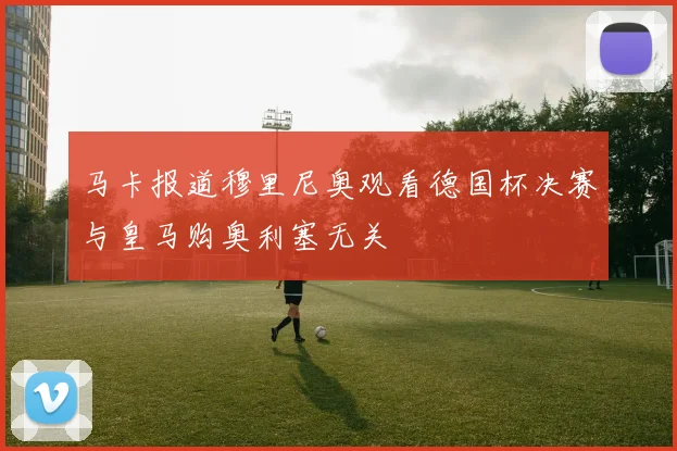 马卡报道穆里尼奥观看德国杯决赛与皇马购奥利塞无关